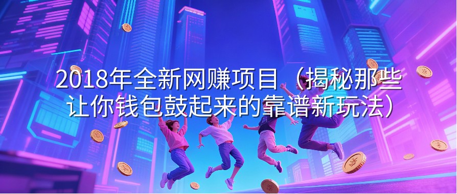 2018年全新网赚项目（揭秘那些让你钱包鼓起来的靠谱新玩法）