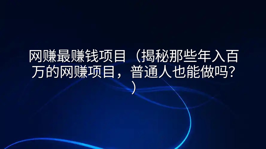 网赚最赚钱项目（揭秘那些年入百万的网赚项目，普通人也能做吗？）