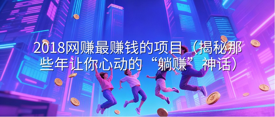 2018网赚最赚钱的项目（揭秘那些年让你心动的“躺赚”神话）