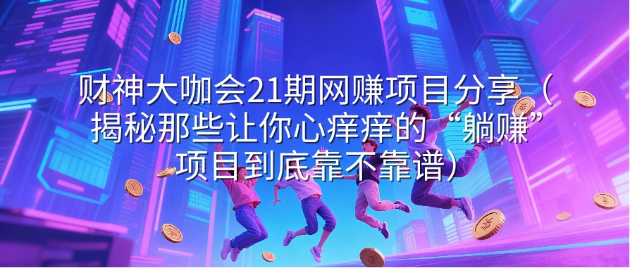 财神大咖会21期网赚项目分享（揭秘那些让你心痒痒的“躺赚”项目到底靠不靠谱）