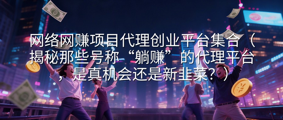网络网赚项目代理创业平台集合（揭秘那些号称“躺赚”的代理平台，是真机会还是新韭菜？）