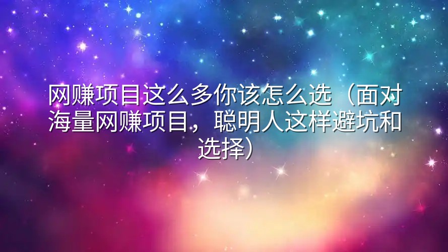 网赚项目这么多你该怎么选（面对海量网赚项目，聪明人这样避坑和选择）