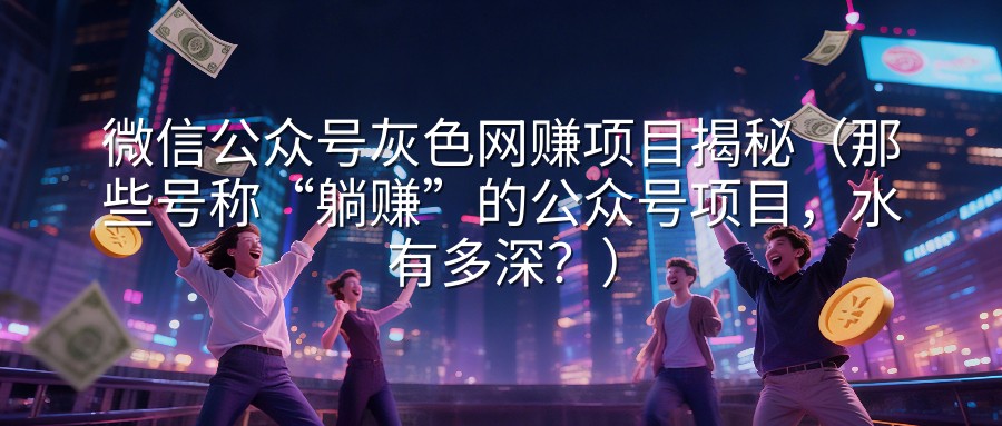 微信公众号灰色网赚项目揭秘（那些号称“躺赚”的公众号项目，水有多深？）