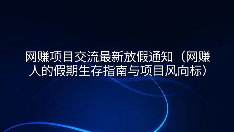 网赚项目交流最新放假通知（网赚人的假期生存指南与项目风向标）