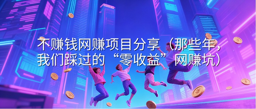 不赚钱网赚项目分享（那些年，我们踩过的“零收益”网赚坑）