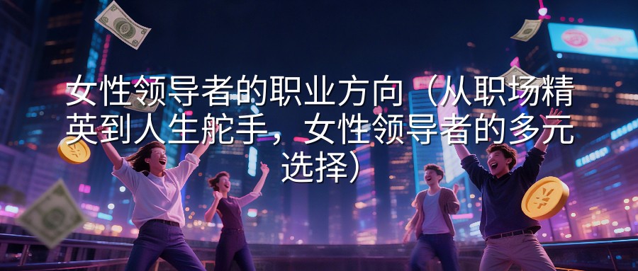 女性领导者的职业方向（从职场精英到人生舵手，女性领导者的多元选择）