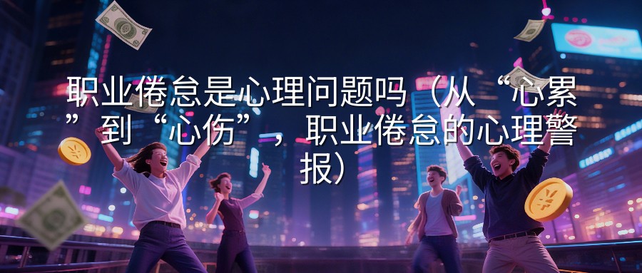 职业倦怠是心理问题吗（从“心累”到“心伤”，职业倦怠的心理警报）