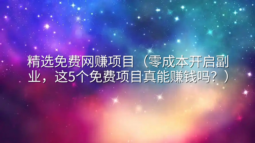精选免费网赚项目（零成本开启副业，这5个免费项目真能赚钱吗？）