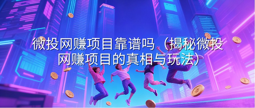 微投网赚项目靠谱吗（揭秘微投网赚项目的真相与玩法）