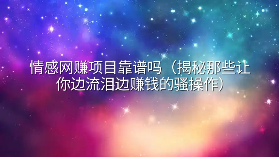 情感网赚项目靠谱吗（揭秘那些让你边流泪边赚钱的骚操作）