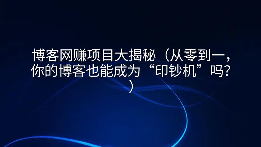 博客网赚项目大揭秘（从零到一，你的博客也能成为“印钞机”吗？）