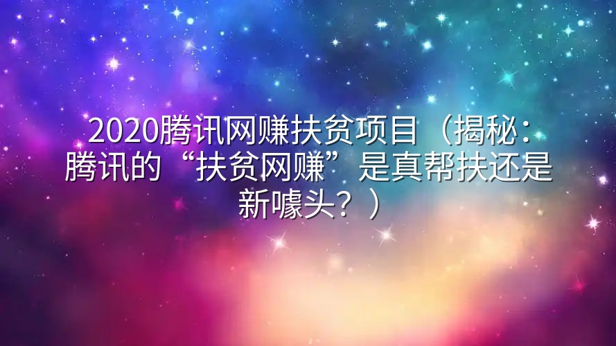 2020腾讯网赚扶贫项目（揭秘：腾讯的“扶贫网赚”是真帮扶还是新噱头？）