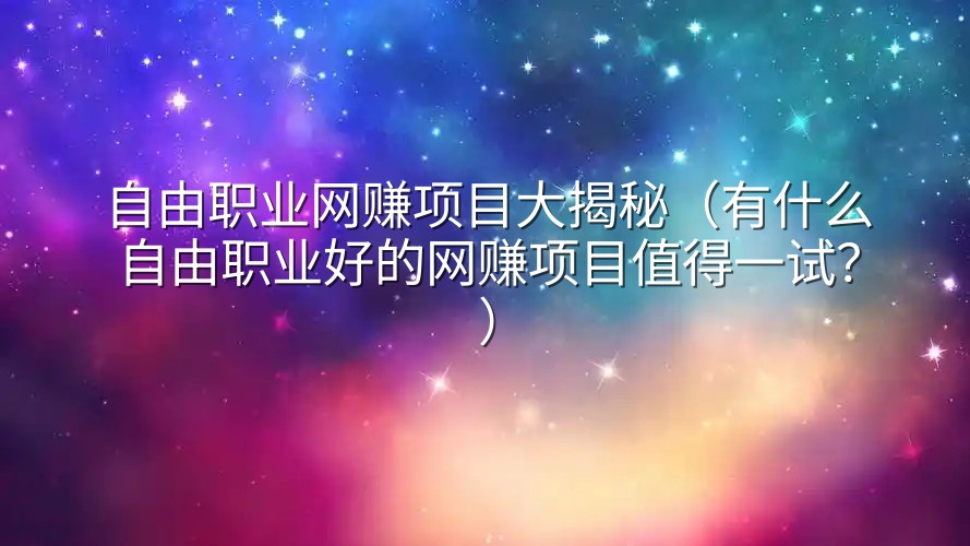 自由职业网赚项目大揭秘（有什么自由职业好的网赚项目值得一试？）