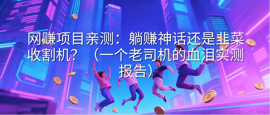 网赚项目亲测：躺赚神话还是韭菜收割机？（一个老司机的血泪实测报告）