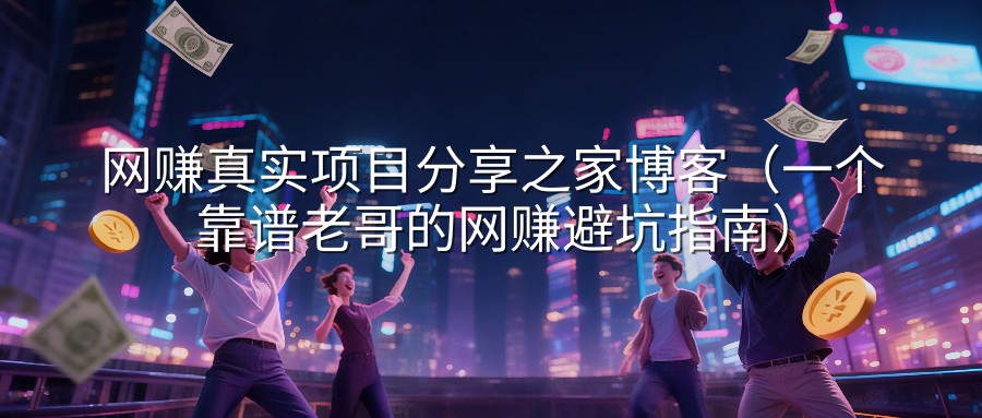 网赚真实项目分享之家博客（一个靠谱老哥的网赚避坑指南）