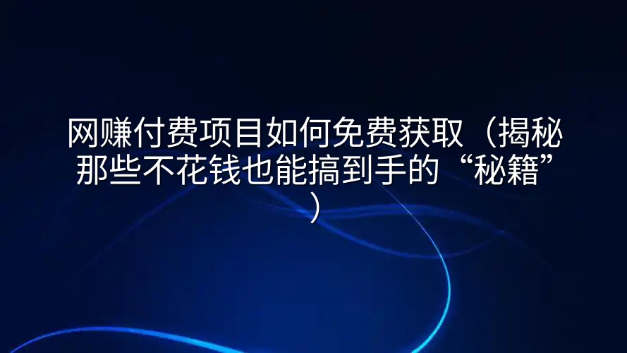 网赚付费项目如何免费获取（揭秘那些不花钱也能搞到手的“秘籍”）