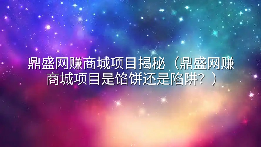 鼎盛网赚商城项目揭秘（鼎盛网赚商城项目是馅饼还是陷阱？）