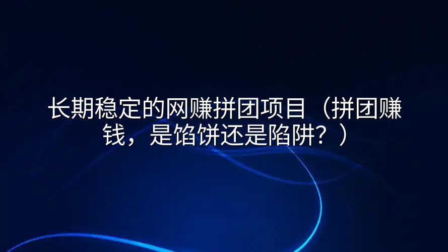 长期稳定的网赚拼团项目（拼团赚钱，是馅饼还是陷阱？）