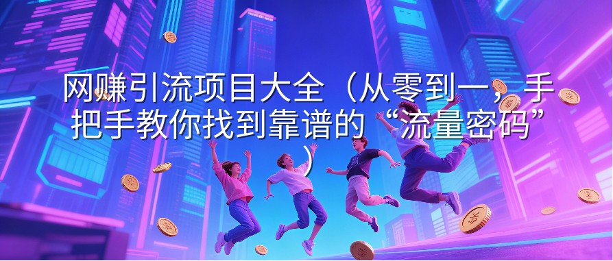 网赚引流项目大全（从零到一，手把手教你找到靠谱的“流量密码”）