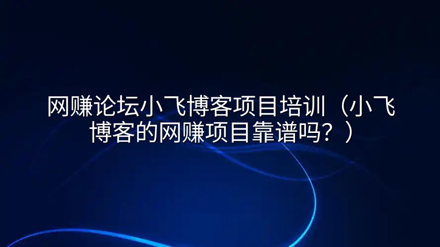 网赚论坛小飞博客项目培训（小飞博客的网赚项目靠谱吗？）
