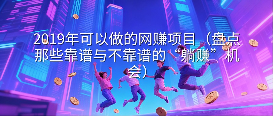 2019年可以做的网赚项目（盘点那些靠谱与不靠谱的“躺赚”机会）