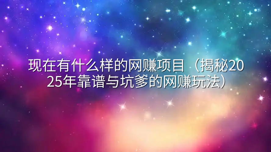 现在有什么样的网赚项目（揭秘2025年靠谱与坑爹的网赚玩法）