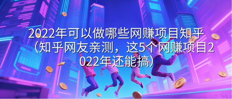 2022年可以做哪些网赚项目知乎（知乎网友亲测，这5个网赚项目2022年还能搞）