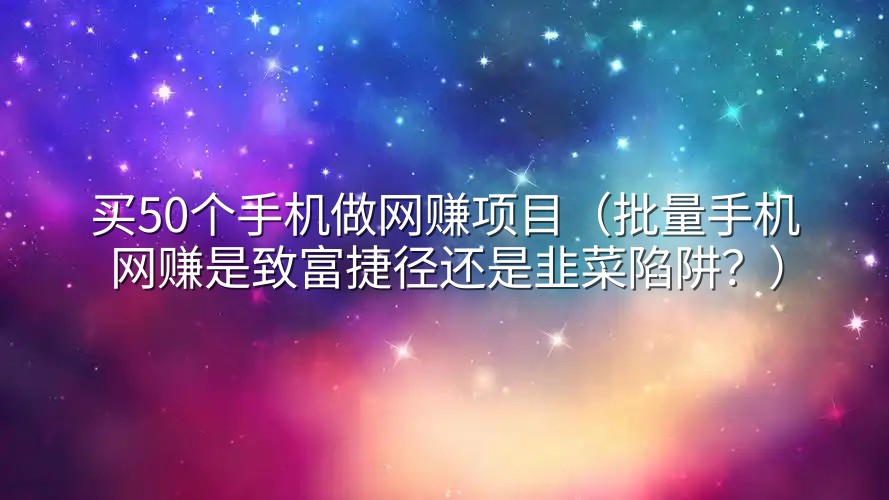 买50个手机做网赚项目（批量手机网赚是致富捷径还是韭菜陷阱？）