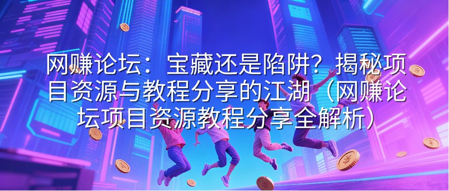 网赚论坛：宝藏还是陷阱？揭秘项目资源与教程分享的江湖（网赚论坛项目资源教程分享全解析）
