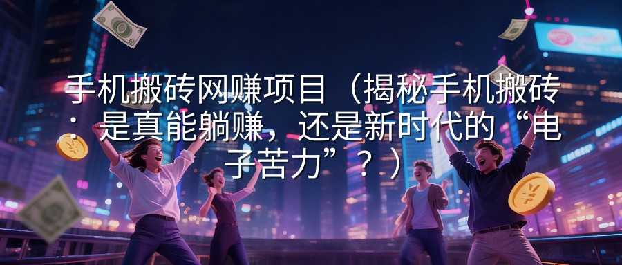 手机搬砖网赚项目（揭秘手机搬砖：是真能躺赚，还是新时代的“电子苦力”？）