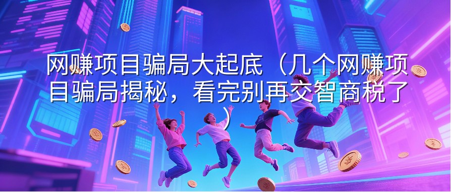 网赚项目骗局大起底（几个网赚项目骗局揭秘，看完别再交智商税了）