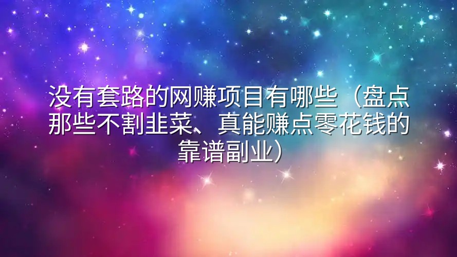 没有套路的网赚项目有哪些（盘点那些不割韭菜、真能赚点零花钱的靠谱副业）