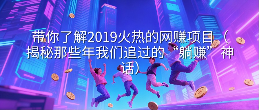 带你了解2019火热的网赚项目（揭秘那些年我们追过的“躺赚”神话）