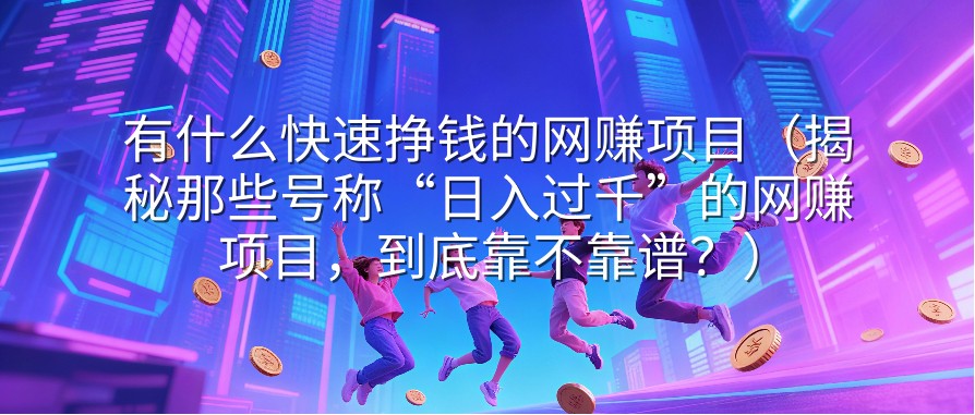 有什么快速挣钱的网赚项目（揭秘那些号称“日入过千”的网赚项目，到底靠不靠谱？）