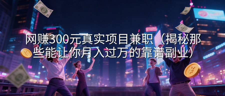 网赚300元真实项目兼职（揭秘那些能让你月入过万的靠谱副业）