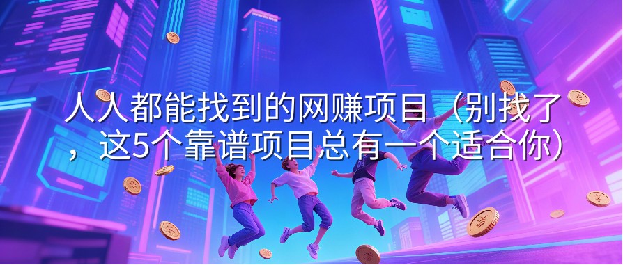 人人都能找到的网赚项目（别找了，这5个靠谱项目总有一个适合你）