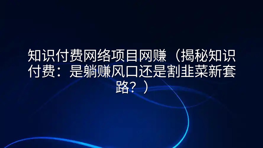 知识付费网络项目网赚（揭秘知识付费：是躺赚风口还是割韭菜新套路？）