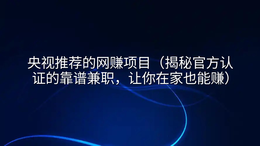 央视推荐的网赚项目（揭秘官方认证的靠谱兼职，让你在家也能赚）