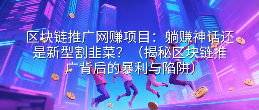区块链推广网赚项目：躺赚神话还是新型割韭菜？（揭秘区块链推广背后的暴利与陷阱）