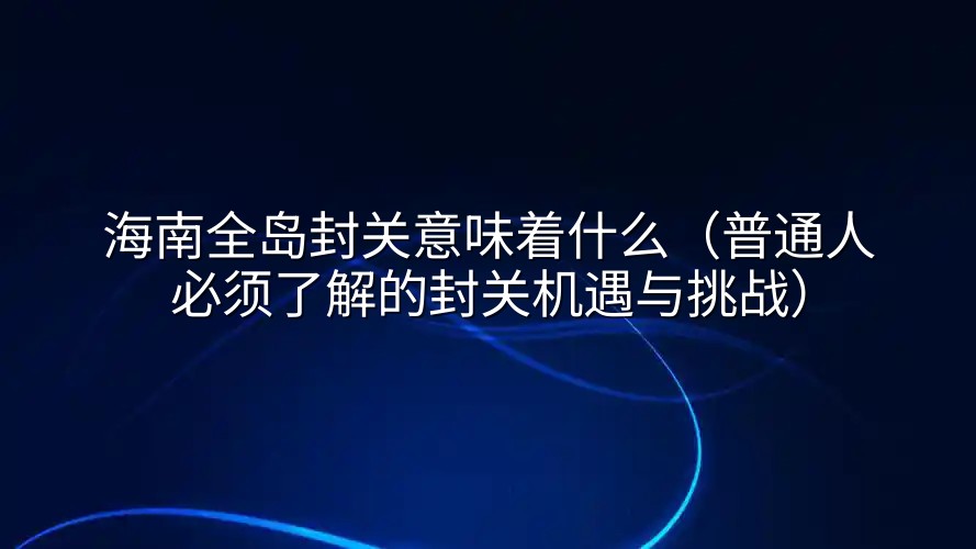 海南全岛封关意味着什么（普通人必须了解的封关机遇与挑战）