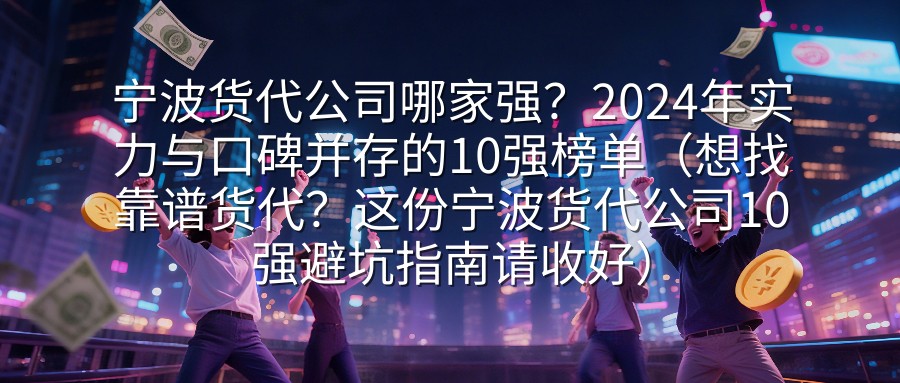 宁波货代公司哪家强？2024年实力与口碑并存的10强榜单（想找靠谱货代？这份宁波货代公司10强避坑指南请收好）