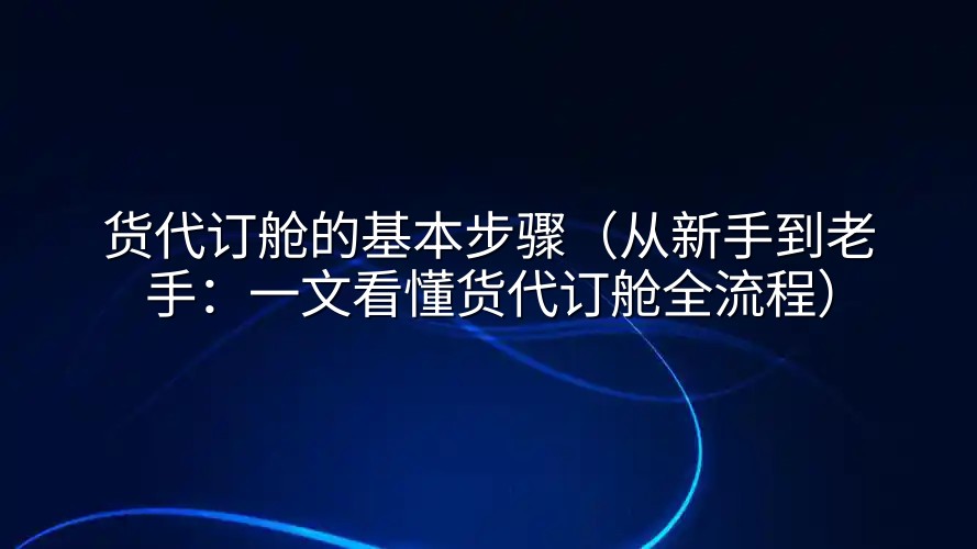 货代订舱的基本步骤（从新手到老手：一文看懂货代订舱全流程）