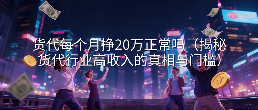 货代每个月挣20万正常吗（揭秘货代行业高收入的真相与门槛）