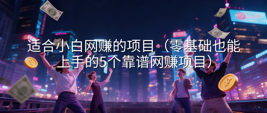 适合小白网赚的项目（零基础也能上手的5个靠谱网赚项目）
