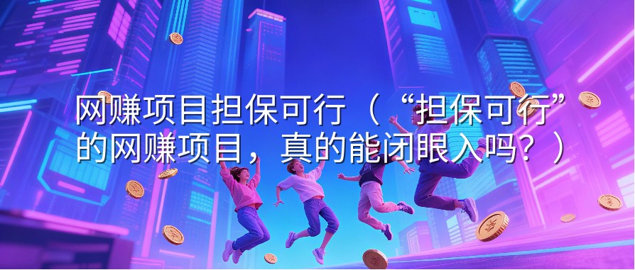 网赚项目担保可行（“担保可行”的网赚项目，真的能闭眼入吗？）