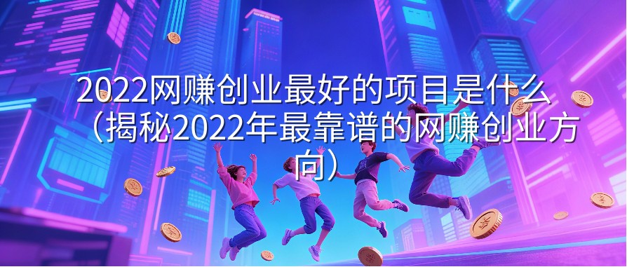 2022网赚创业最好的项目是什么（揭秘2022年最靠谱的网赚创业方向）