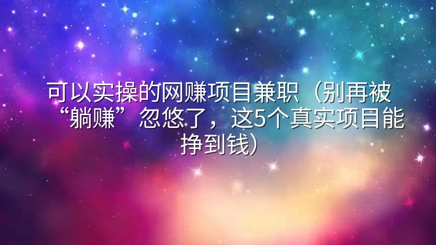 可以实操的网赚项目兼职（别再被“躺赚”忽悠了，这5个真实项目能挣到钱）