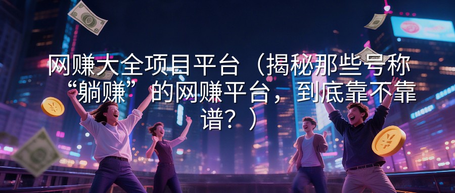 网赚大全项目平台（揭秘那些号称“躺赚”的网赚平台，到底靠不靠谱？）