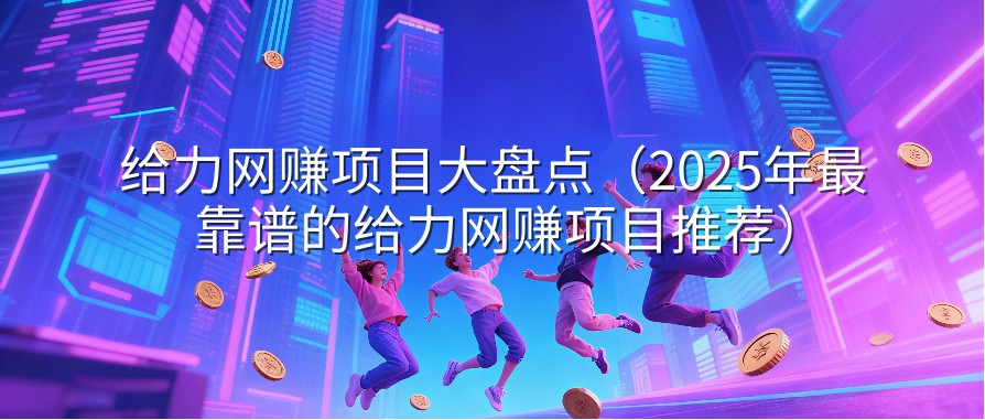 给力网赚项目大盘点（2025年最靠谱的给力网赚项目推荐）