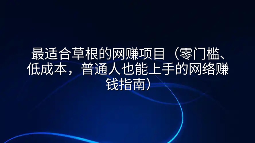 最适合草根的网赚项目（零门槛、低成本，普通人也能上手的网络赚钱指南）